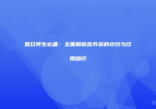 夏日养生必备：全面解析苦荞茶的功效与饮用知识