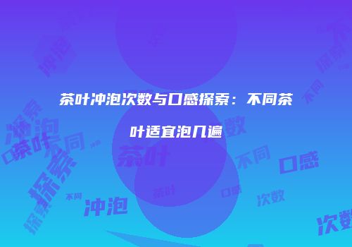 茶叶冲泡次数与口感探索：不同茶叶适宜泡几遍