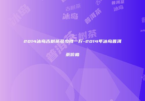 2014冰岛古树茶多少钱一斤-2014年冰岛普洱茶价格