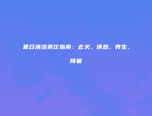 夏日清凉茶饮指南：去火、清热、养生、降暑