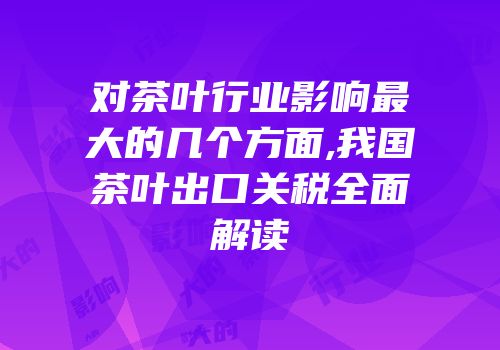 对茶叶行业影响最大的几个方面,我国茶叶出口关税全面解读