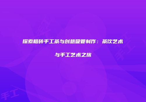 探索粗砖手工茶与创意吸管制作：茶饮艺术与手工艺术之旅