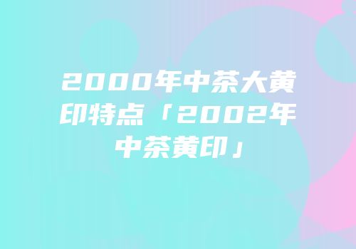 2000年中茶大黄印特点「2002年中茶黄印」