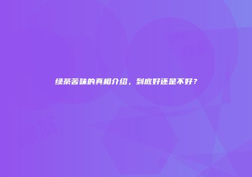 绿茶苦味的真相介绍，到底好还是不好？