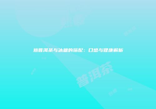 熟普洱茶与冰糖的搭配：口感与健康解析