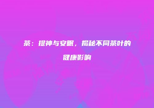茶：提神与安眠，揭秘不同茶叶的健康影响