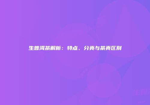 生普洱茶解析：特点、分类与茶类区别