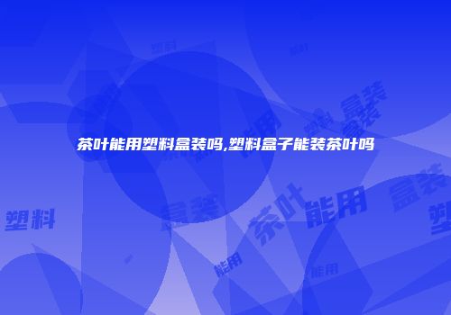 茶叶能用塑料盒装吗,塑料盒子能装茶叶吗