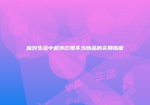 应对生活中意外饮用不当物品的实用指南