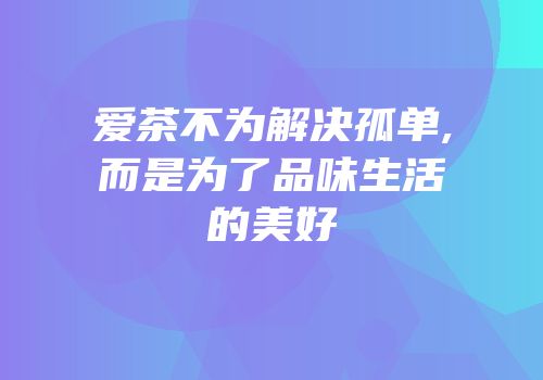 爱茶不为解决孤单,而是为了品味生活的美好