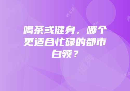 喝茶或健身，哪个更适合忙碌的都市白领？