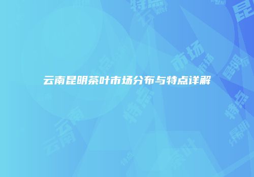云南昆明茶叶市场分布与特点详解