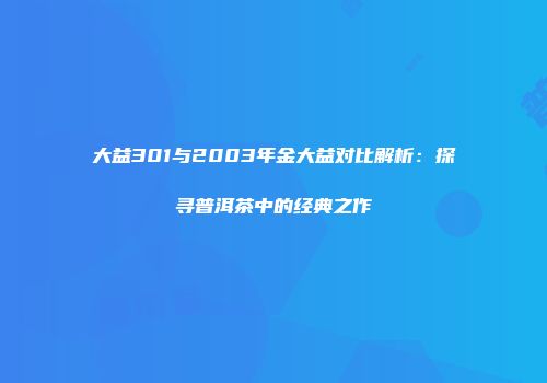 大益301与2003年金大益对比解析：探寻普洱茶中的经典之作