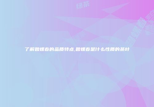 了解碧螺春的品质特点,碧螺春是什么性质的茶叶