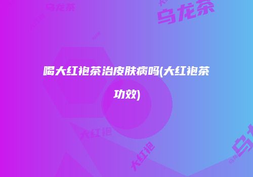 喝大红袍茶治皮肤病吗(大红袍茶功效)