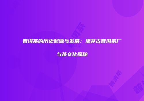 普洱茶的历史起源与发展：思茅古普洱茶厂与茶文化探秘
