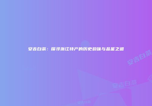 安吉白茶：探寻浙江特产的历史韵味与品鉴之道