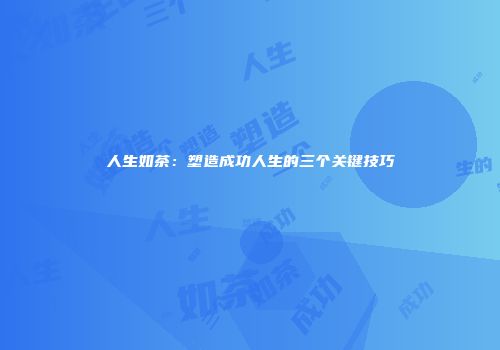人生如茶：塑造成功人生的三个关键技巧