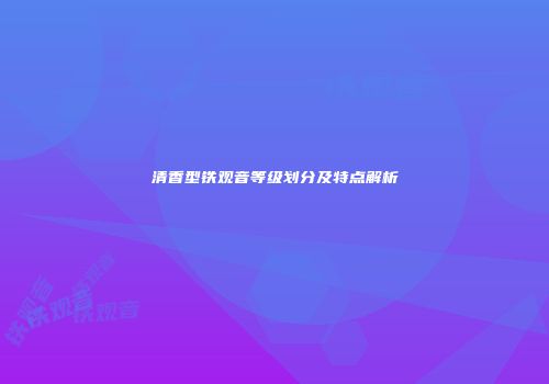 清香型铁观音等级划分及特点解析