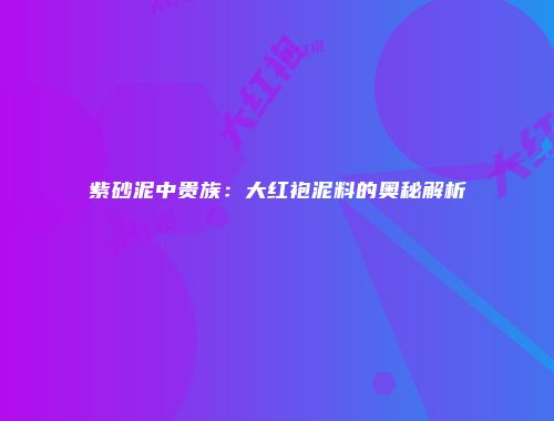 紫砂泥中贵族：大红袍泥料的奥秘解析