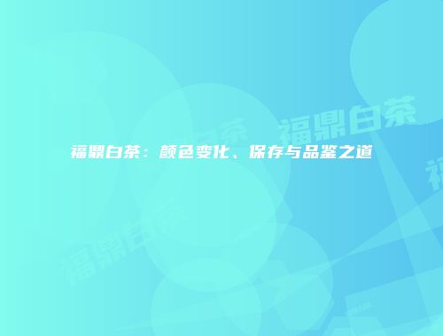 福鼎白茶：颜色变化、保存与品鉴之道