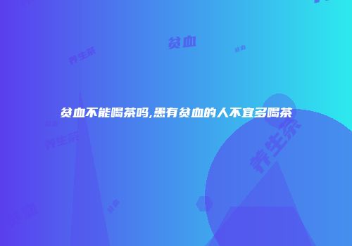 贫血不能喝茶吗,患有贫血的人不宜多喝茶
