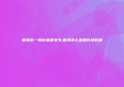 普洱茶一般价格是多少,普洱茶礼盒图片及价格