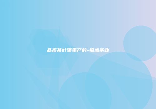 品福茶叶哪里产的-福盛茶业
