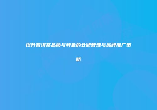 提升普洱茶品质与特色的仓储管理与品牌推广策略