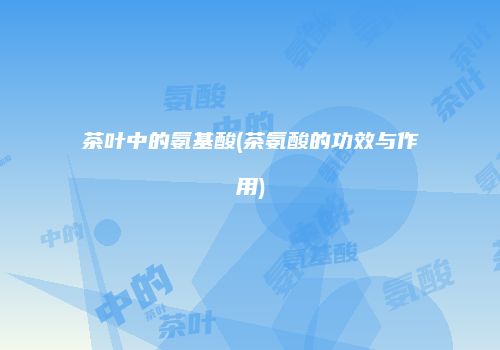 茶叶中的氨基酸(茶氨酸的功效与作用)