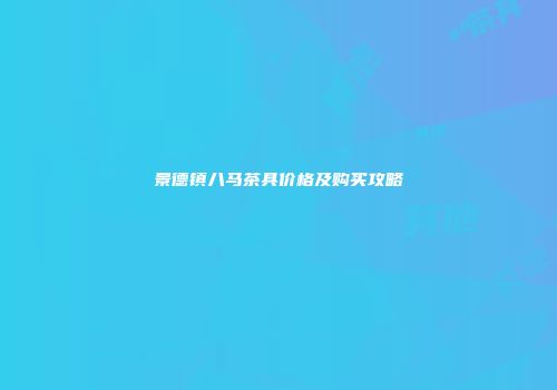 景德镇八马茶具价格及购买攻略