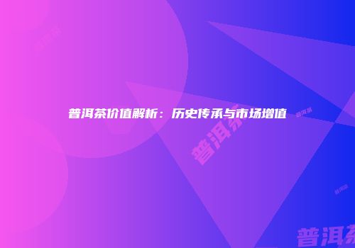 普洱茶价值解析：历史传承与市场增值