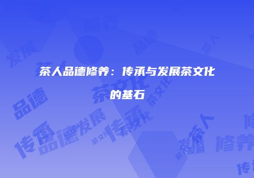 茶人品德修养：传承与发展茶文化的基石