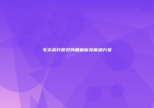 毛尖茶叶常见问题解析及解决方案