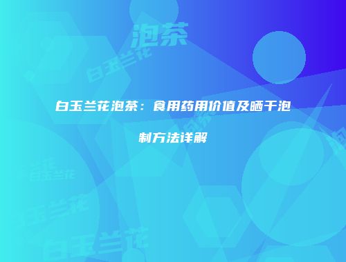白玉兰花泡茶：食用药用价值及晒干泡制方法详解