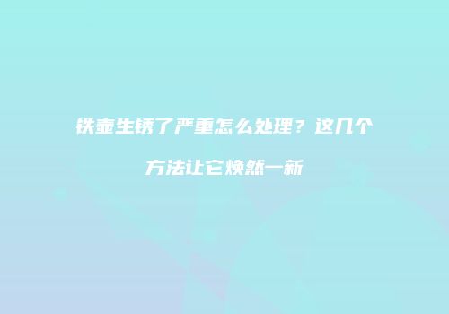 铁壶生锈了严重怎么处理？这几个方法让它焕然一新