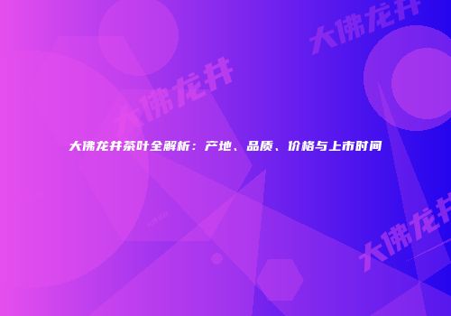 大佛龙井茶叶全解析：产地、品质、价格与上市时间