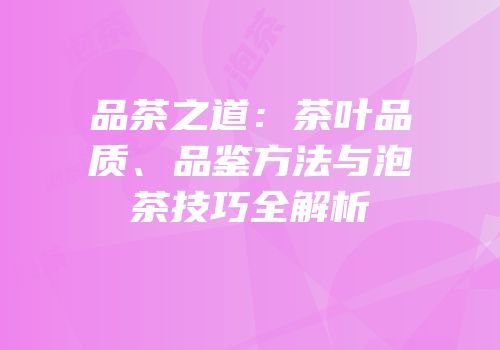 品茶之道：茶叶品质、品鉴方法与泡茶技巧全解析