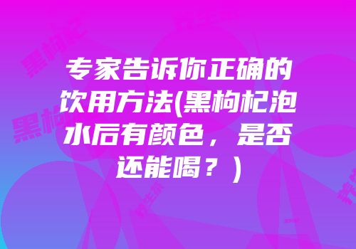 专家告诉你正确的饮用方法(黑枸杞泡水后有颜色，是否还能喝？)