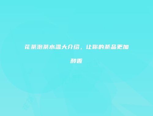 花茶泡茶水温大介绍，让你的茶品更加醇香