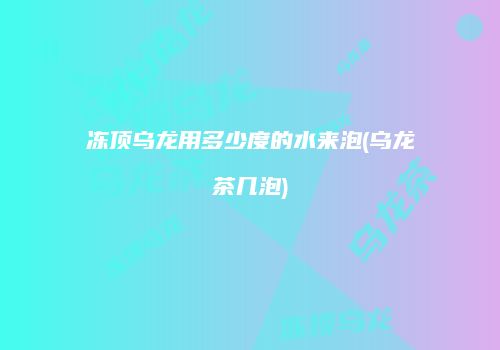 冻顶乌龙用多少度的水来泡(乌龙茶几泡)