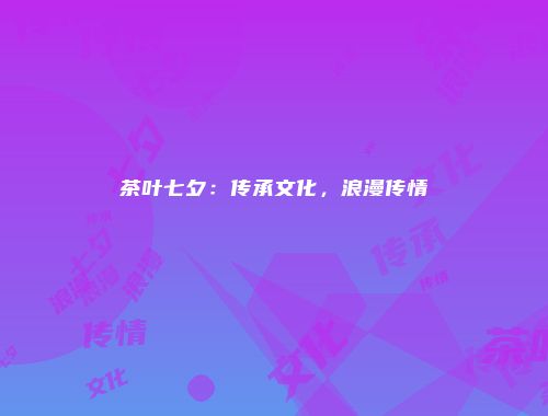 茶叶七夕：传承文化，浪漫传情
