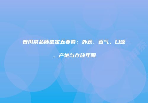 普洱茶品质鉴定五要素：外观、香气、口感、产地与存放年限