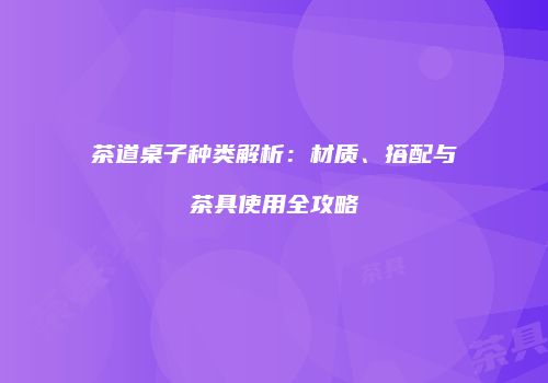茶道桌子种类解析：材质、搭配与茶具使用全攻略