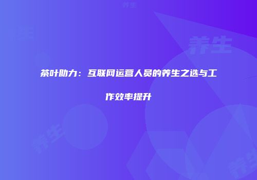 茶叶助力：互联网运营人员的养生之选与工作效率提升