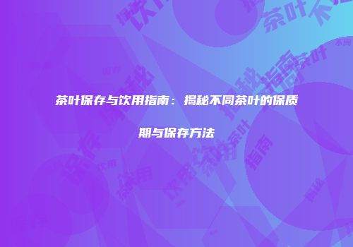茶叶保存与饮用指南：揭秘不同茶叶的保质期与保存方法