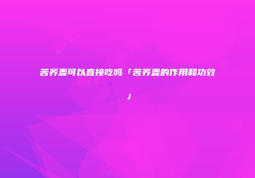 苦荞麦可以直接吃吗「苦荞麦的作用和功效」