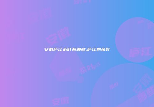 安徽庐江茶叶有哪些,庐江的茶叶