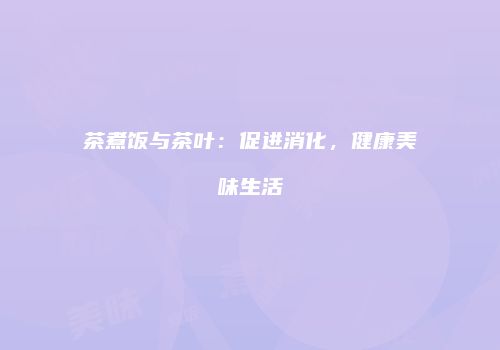 茶煮饭与茶叶：促进消化，健康美味生活