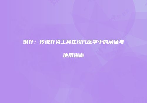 银针：传统针灸工具在现代医学中的角色与使用指南